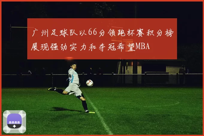 广州足球队以66分领跑杯赛积分榜展现强劲实力和夺冠希望MBA