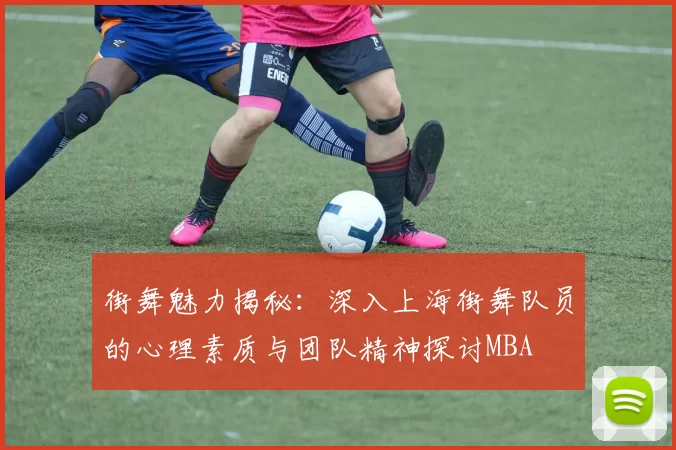 街舞魅力揭秘：深入上海街舞队员的心理素质与团队精神探讨MBA