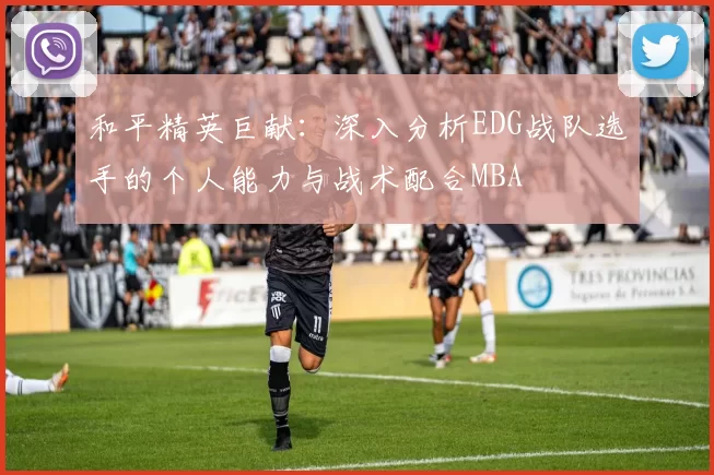 和平精英巨献：深入分析EDG战队选手的个人能力与战术配合MBA