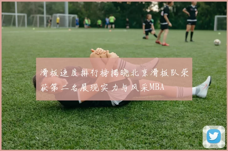 滑板速度排行榜揭晓北京滑板队荣获第二名展现实力与风采MBA