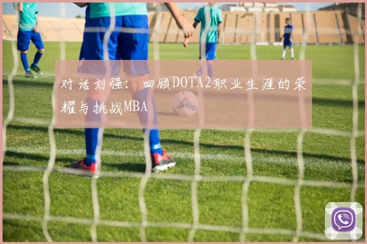 对话刘强：回顾DOTA2职业生涯的荣耀与挑战MBA