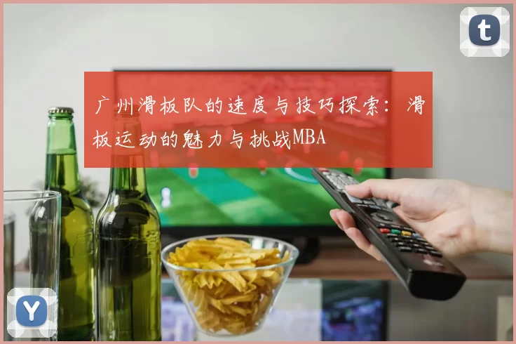 广州滑板队的速度与技巧探索：滑板运动的魅力与挑战MBA