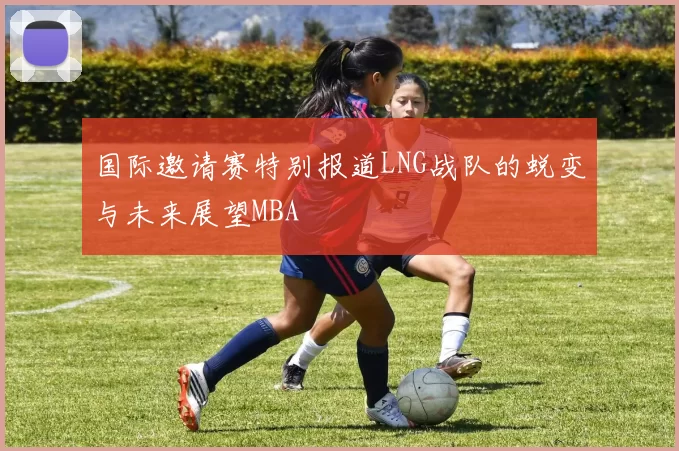 国际邀请赛特别报道LNG战队的蜕变与未来展望MBA