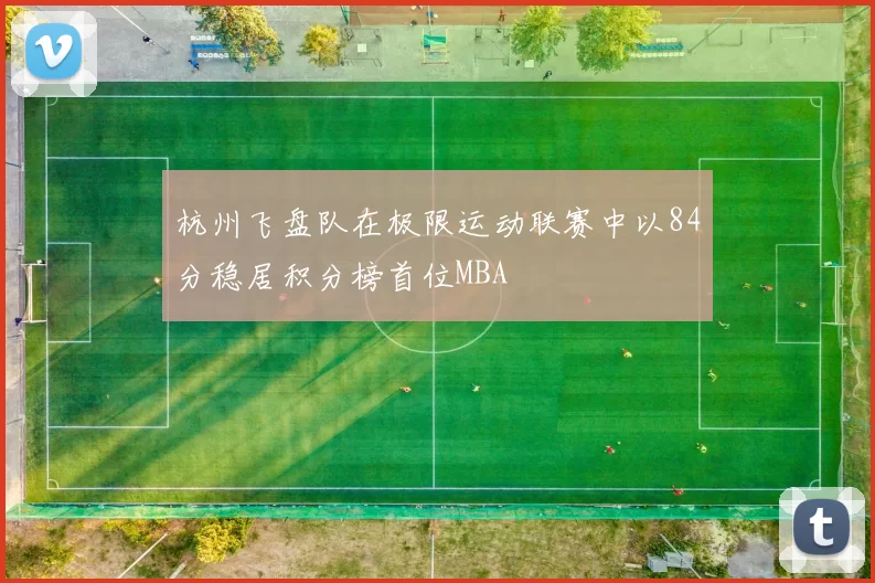 杭州飞盘队在极限运动联赛中以84分稳居积分榜首位MBA
