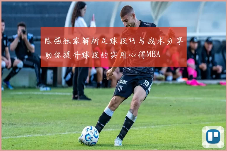 陈强独家解析足球技巧与战术分享助你提升球技的实用心得MBA