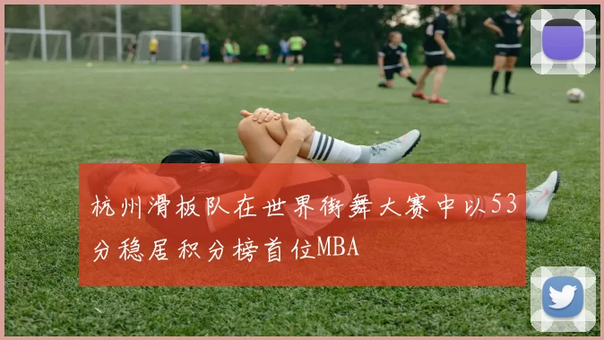 杭州滑板队在世界街舞大赛中以53分稳居积分榜首位MBA