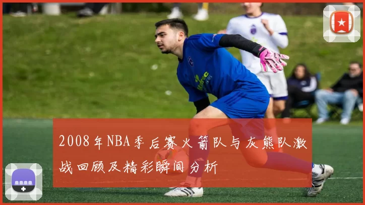 2008年NBA季后赛火箭队与灰熊队激战回顾及精彩瞬间分析