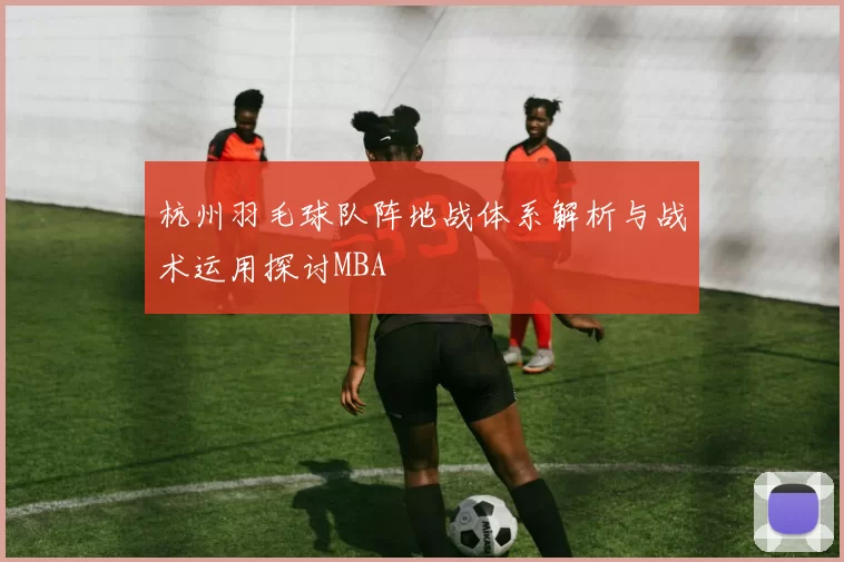 杭州羽毛球队阵地战体系解析与战术运用探讨MBA