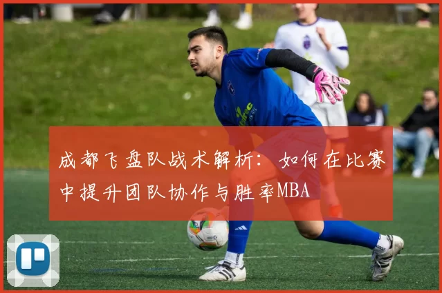 成都飞盘队战术解析：如何在比赛中提升团队协作与胜率MBA