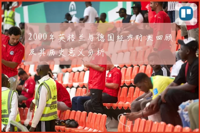 2000年英格兰与德国经典对决回顾及其历史意义分析