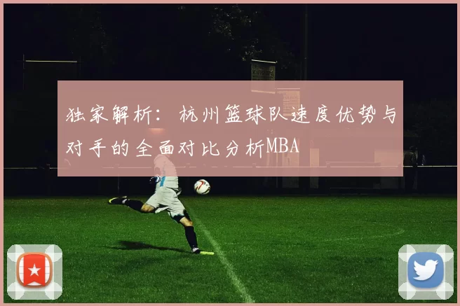 独家解析：杭州篮球队速度优势与对手的全面对比分析MBA