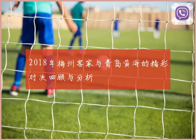 2018年梅州客家与青岛黄海的精彩对决回顾与分析