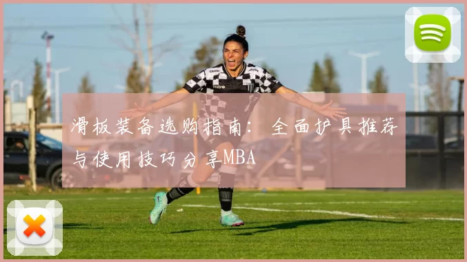 滑板装备选购指南：全面护具推荐与使用技巧分享MBA