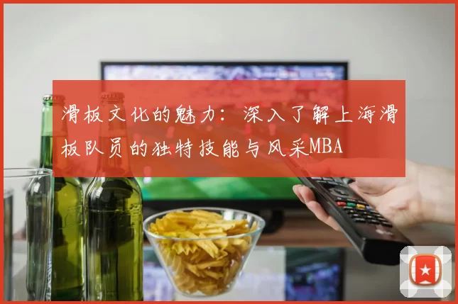 滑板文化的魅力：深入了解上海滑板队员的独特技能与风采MBA