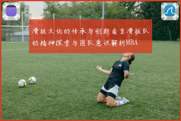 滑板文化的传承与创新南京滑板队的精神探索与团队意识解析MBA