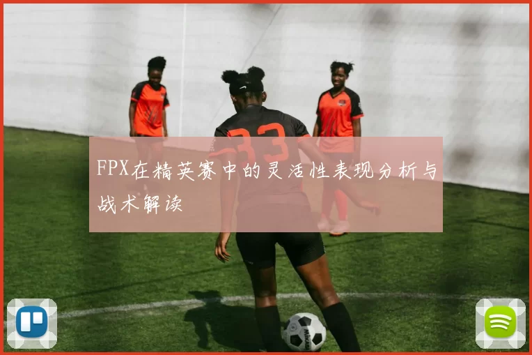 FPX在精英赛中的灵活性表现分析与战术解读
