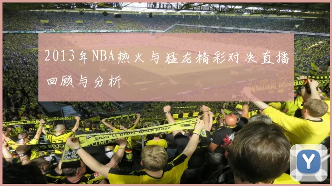 2013年NBA热火与猛龙精彩对决直播回顾与分析