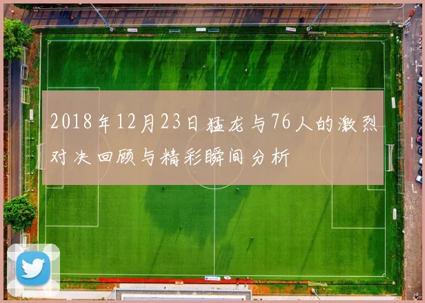 2018年12月23日猛龙与76人的激烈对决回顾与精彩瞬间分析