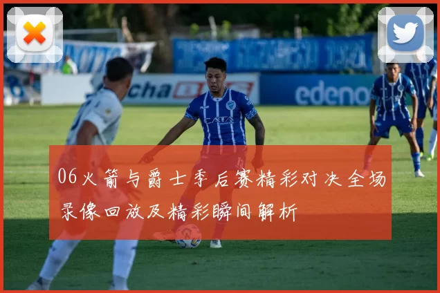 06火箭与爵士季后赛精彩对决全场录像回放及精彩瞬间解析