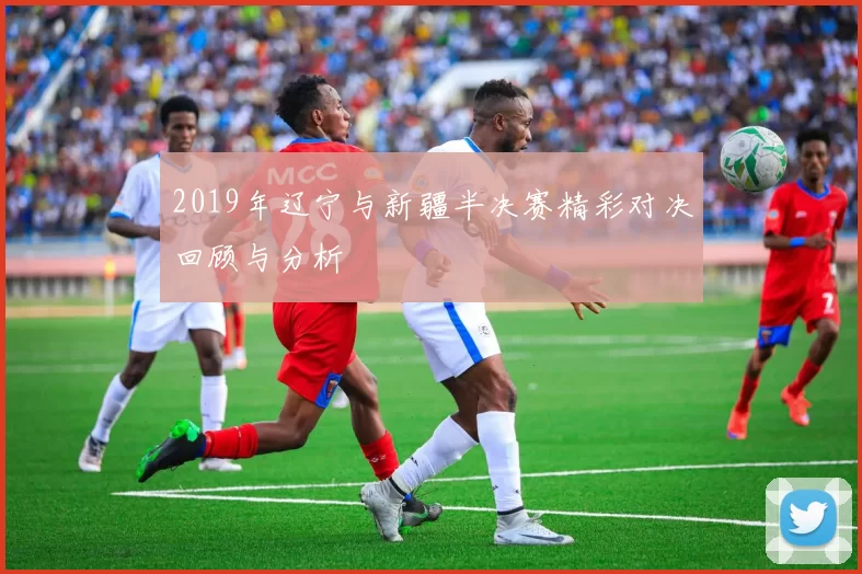 2019年辽宁与新疆半决赛精彩对决回顾与分析