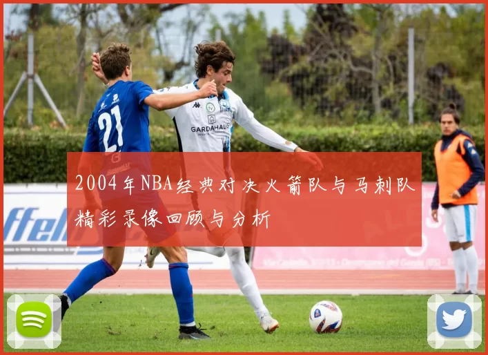 2004年NBA经典对决火箭队与马刺队精彩录像回顾与分析